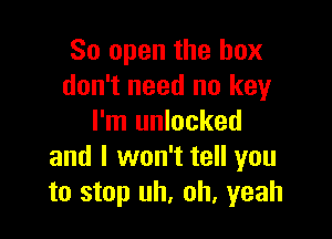 So open the box
don't need no key

I'm unlocked
and I won't tell you
to stop uh, oh, yeah