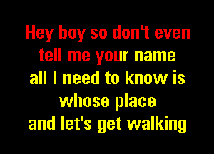 Hey boy so don't even
tell me your name
all I need to know is
whose place
and let's get walking