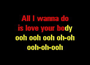 All I wanna do
is love your body

ooh ooh ooh oh-oh
ooh-oh-ooh