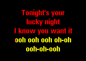 Tonight's your
lucky night

I know you want it
ooh ooh ooh oh-oh
ooh-oh-ooh