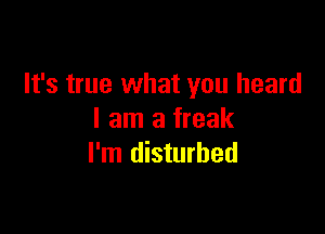 It's true what you heard

I am a freak
I'm disturbed
