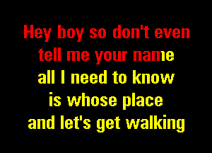 Hey boy so don't even
tell me your name
all I need to know

is whose place
and let's get walking