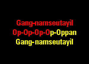 Gang-namseutayil

Op-Op-Op-Op-Oppan
Gang-namseutayil