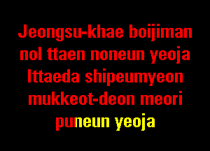 Jeongsu-khae hoiiiman
nol ttaen noneun yeoia
lttaeda shipeumyeon
mukkeot-deon meori
puneun yeoia