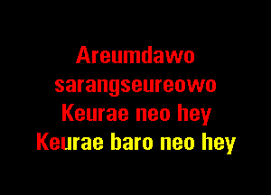 Areumdawo
sarangseureowo

Keurae neo hey
Keurae haro neo hey