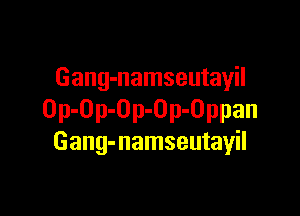 Gang-namseutayil

Op-Op-Op-Op-Oppan
Gang-namseutayil