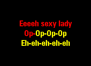 Eeeeh sexy lady

Op-Op-Op-Op
Eh-eh-eh-eh-eh