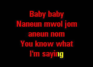 Baby baby
Naneun mwol iom

aneun nom
You know what
I'm saying