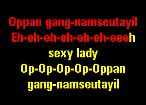 Oppan gang-namseutayil
Eh-eh-eh-eh-eh-eh-eeeh
sexy lady
Op-Op-Op-Op-Oppan
gang-namseutayil