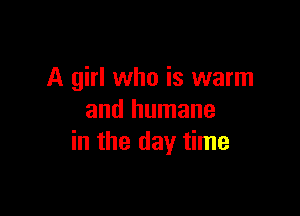 A girl who is warm

and humane
in the day time