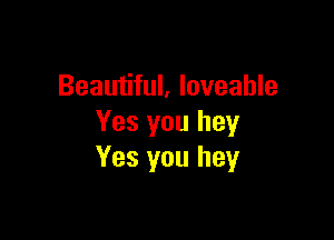 Beautiful, loveahle

Yes you hey
Yes you hey