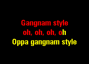 Gangnam style

oh,oh,oh,oh
Oppa gangnam style