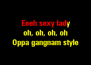 Eeeh sexy lady

oh,oh,oh,oh
Oppa gangnam style