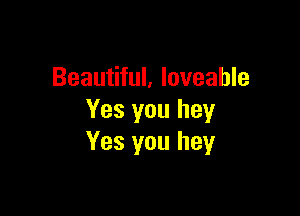 Beautiful, loveahle

Yes you hey
Yes you hey