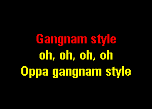 Gangnam style

oh,oh,oh,oh
Oppa gangnam style