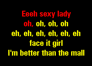 Eeeh sexy lady
oh,oh,oh,oh

eh,eh,eh,eh,eh,eh
face it girl
I'm better than the mall