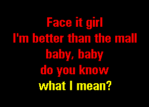 Face it girl
I'm better than the mall

baby.bahy
do you know
what I mean?