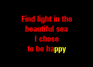 Find light in the
beautiful sea

lchose
to be happy