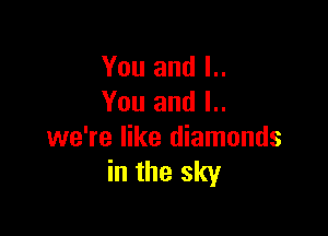 You and L.
You and l..

we're like diamonds
in the sky