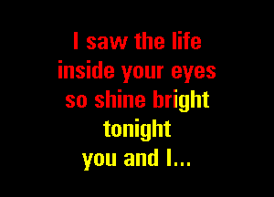 I saw the life
inside your eyes

so shine bright
tonight
you and l...