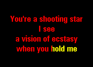 You're a shooting star
I see

a vision of ecstasy
when you hold me
