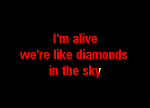 I'm alive

we're like diamonds
in the sky
