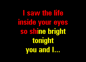 I saw the life
inside your eyes

so shine bright
tonight
you and l...