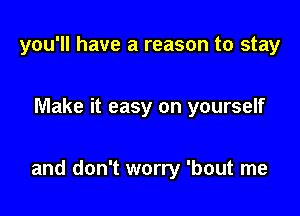 you'll have a reason to stay

Make it easy on yourself

and don't worry 'bout me