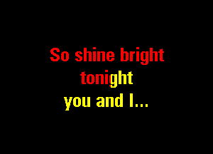 So shine bright

tonight
you and l...