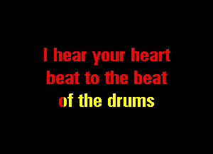 I hear your heart

beat to the heat
of the drums