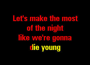 Let's make the most
of the night

like we're gonna
die young