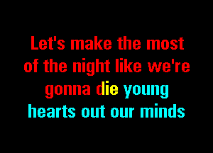 Let's make the most
of the night like we're
gonna die young
hearts out our minds