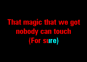 That magic that we got

nobody can touch
(For sure)