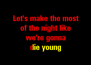 Let's make the most
of the night like

we're gonna
die young