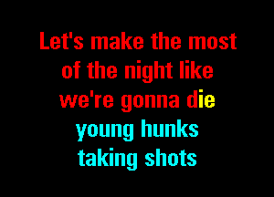 Let's make the most
of the night like

we're gonna die
young hunks
taking shots