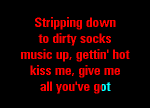 Stripping down
to dirty socks

music up. gettin' hot
kiss me, give me
all you've got