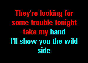 They're looking for
some trouble tonight

take my hand
I'll show you the wild
side