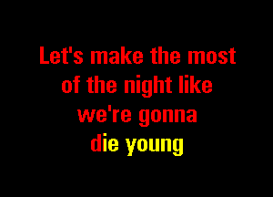 Let's make the most
of the night like

we're gonna
die young