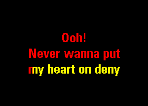 Ooh!

Never wanna put
my heart on deny