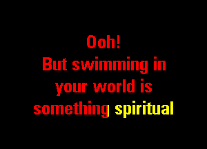 00h!
But swimming in

your world is
something spiritual