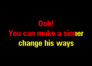Ooh!

You can make a sinner
change his ways