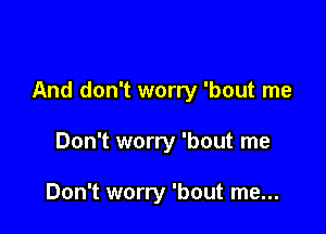 And don't worry 'bout me

Don't worry 'bout me

Don't worry 'bout me...