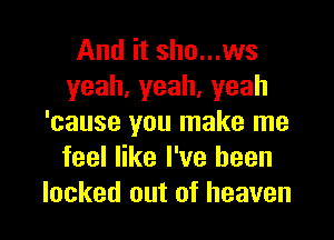 And it sho...ws
yeah,yeah,yeah
'cause you make me
feel like I've been

locked out of heaven I