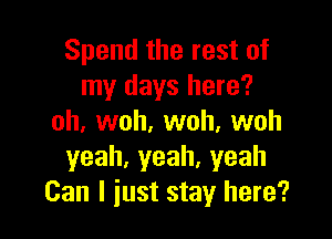 Spendtherestof
my days here?

oh, woh, woh, woh
yeah,yeah.yeah
Can I just stay here?