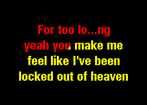 For too lo...ng
yeah you make me

feel like I've been
locked out of heaven