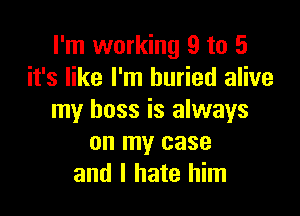 I'm working 9 to 5
it's like I'm buried alive

my boss is always
on my case
and I hate him