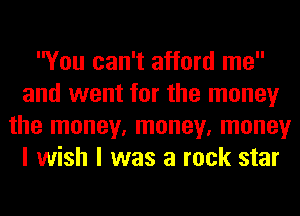 You can't afford me
and went for the money
the money, money, money
I wish I was a rock star
