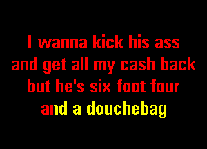 I wanna kick his ass
and get all my cash back
but he's six foot four
and a douchehag
