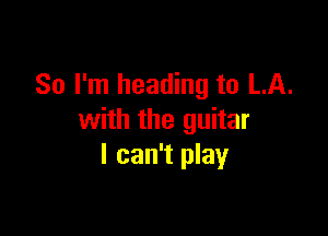 So I'm heading to LA.

with the guitar
I can't play