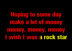 Hoping to some day
make a lot of money
money, money, money
I wish I was a rock star
